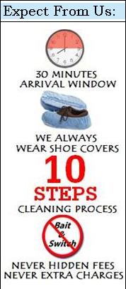 Expect from Us: 30 minutes arrival window, we always wear shoe covers, ten steps cleaning process, never hidden fees and hever extra charges